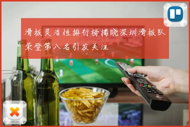 滑板灵活性排行榜揭晓深圳滑板队荣登第八名引发关注