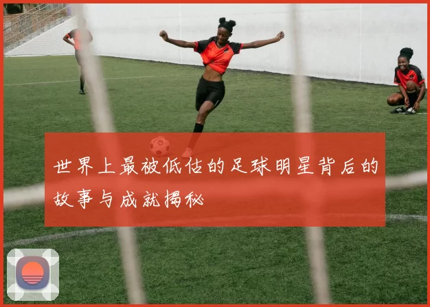 世界上最被低估的足球明星背后的故事与成就揭秘