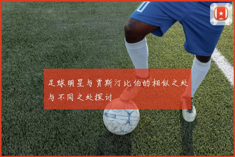 足球明星与贾斯汀比伯的相似之处与不同之处探讨