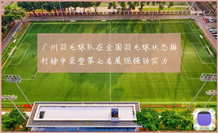 广州羽毛球队在全国羽毛球状态排行榜中荣登第七名展现强劲实力