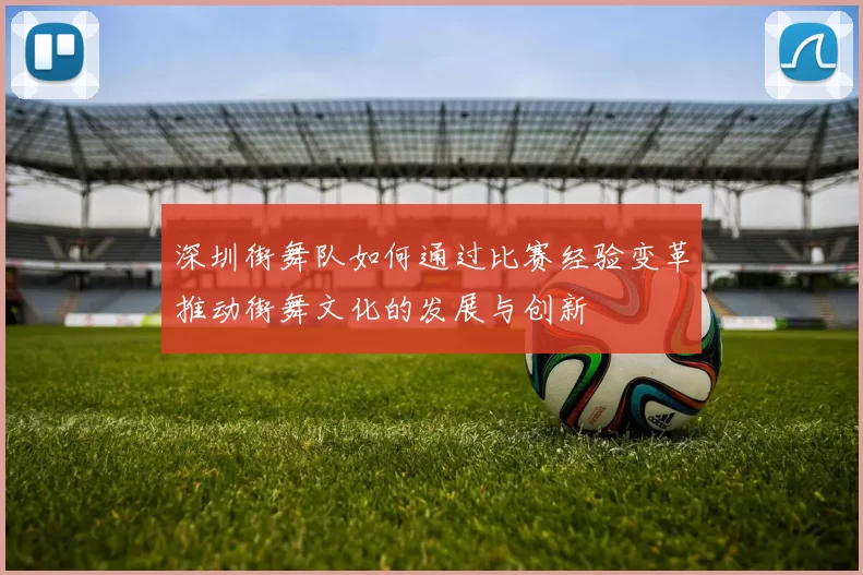 深圳街舞队如何通过比赛经验变革推动街舞文化的发展与创新