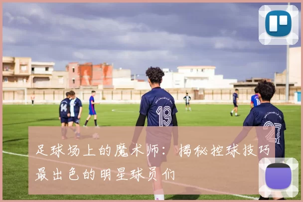 足球场上的魔术师：揭秘控球技巧最出色的明星球员们