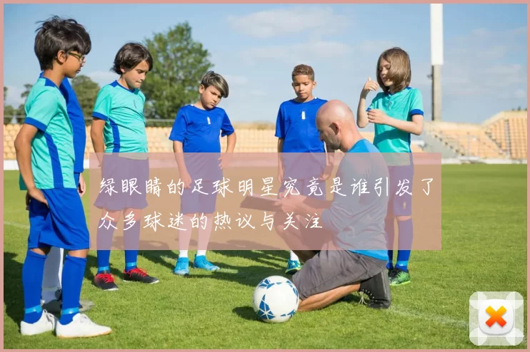 绿眼睛的足球明星究竟是谁引发了众多球迷的热议与关注