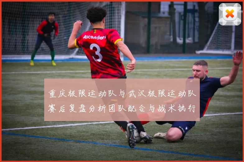 重庆极限运动队与武汉极限运动队赛后复盘分析团队配合与战术执行情况