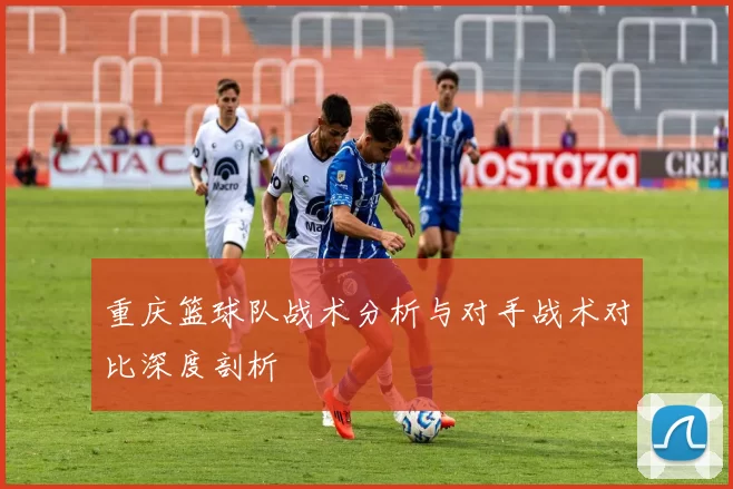 重庆篮球队战术分析与对手战术对比深度剖析