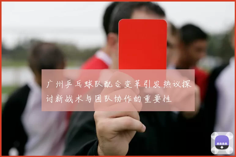 广州乒乓球队配合变革引发热议探讨新战术与团队协作的重要性
