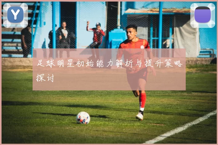 足球明星初始能力解析与提升策略探讨