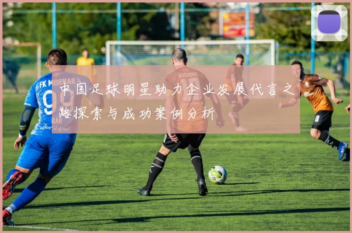 中国足球明星助力企业发展代言之路探索与成功案例分析