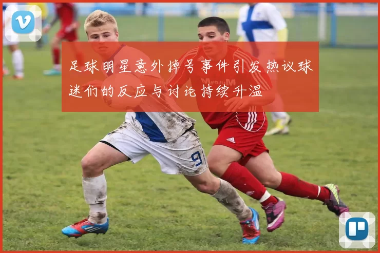 足球明星意外掉号事件引发热议球迷们的反应与讨论持续升温