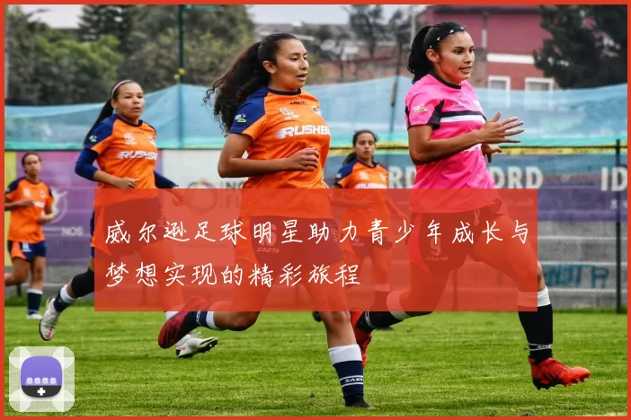 威尔逊足球明星助力青少年成长与梦想实现的精彩旅程