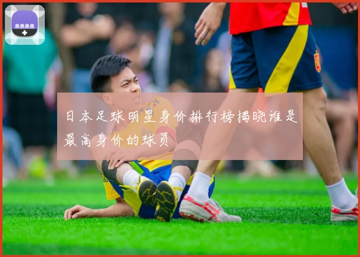 日本足球明星身价排行榜揭晓谁是最高身价的球员