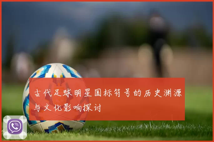古代足球明星国标符号的历史渊源与文化影响探讨