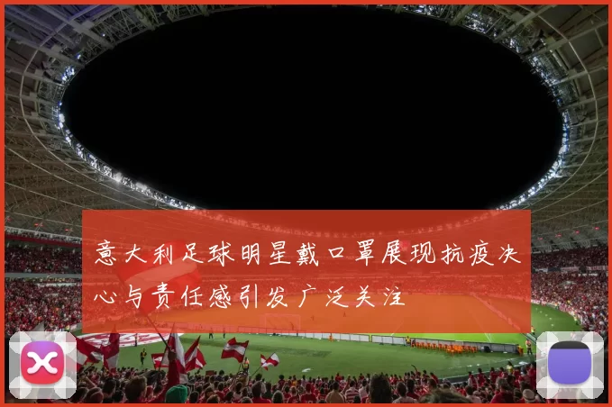 意大利足球明星戴口罩展现抗疫决心与责任感引发广泛关注
