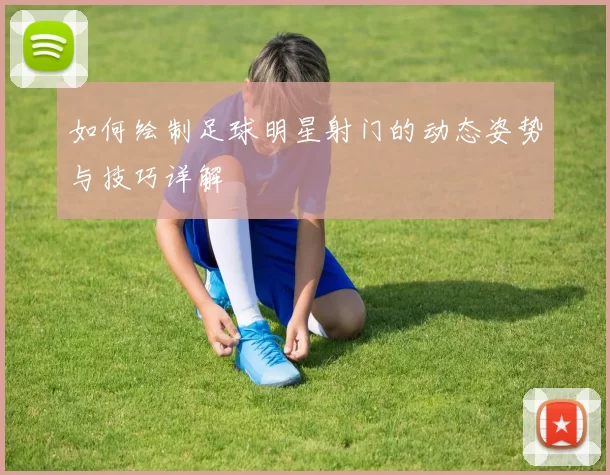 如何绘制足球明星射门的动态姿势与技巧详解
