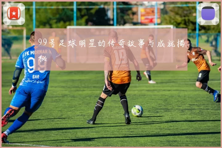 99号足球明星的传奇故事与成就揭秘