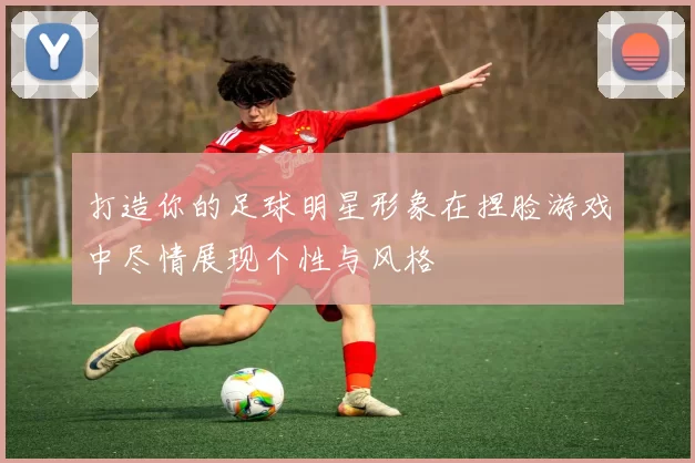 打造你的足球明星形象在捏脸游戏中尽情展现个性与风格