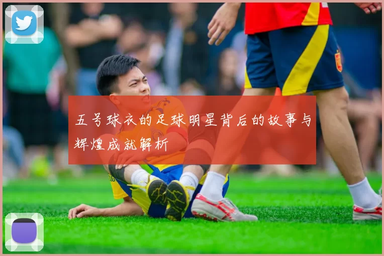 五号球衣的足球明星背后的故事与辉煌成就解析