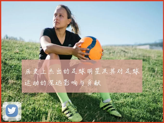历史上杰出的足球明星及其对足球运动的深远影响与贡献