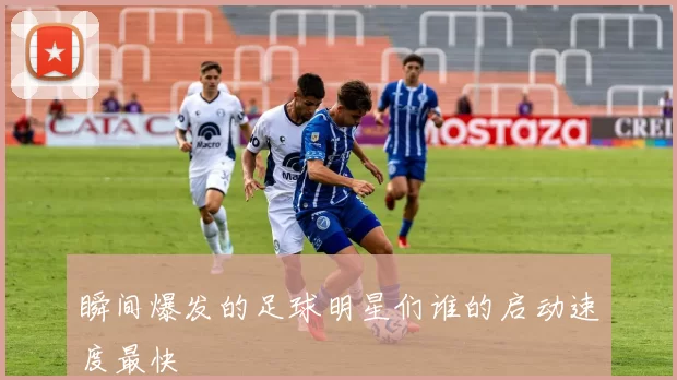 瞬间爆发的足球明星们谁的启动速度最快