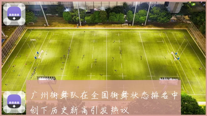 广州街舞队在全国街舞状态排名中创下历史新高引发热议
