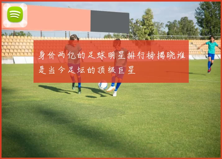 身价两亿的足球明星排行榜揭晓谁是当今足坛的顶级巨星
