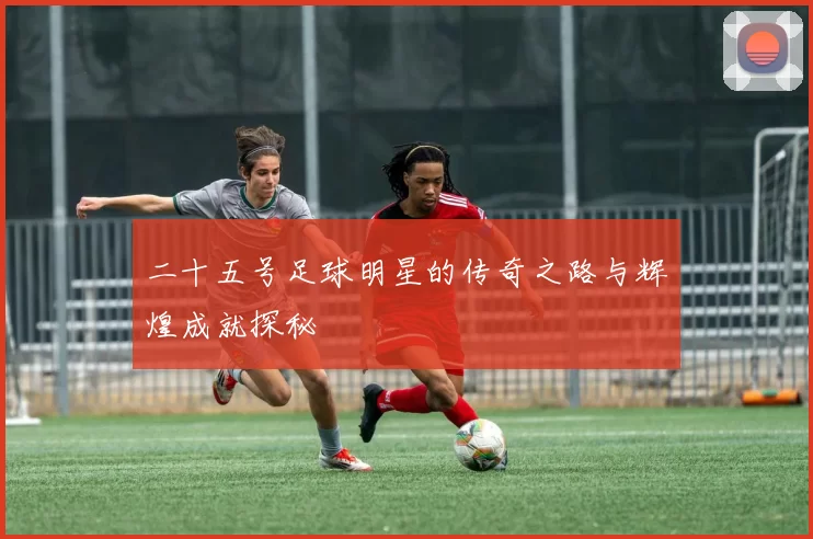 二十五号足球明星的传奇之路与辉煌成就探秘