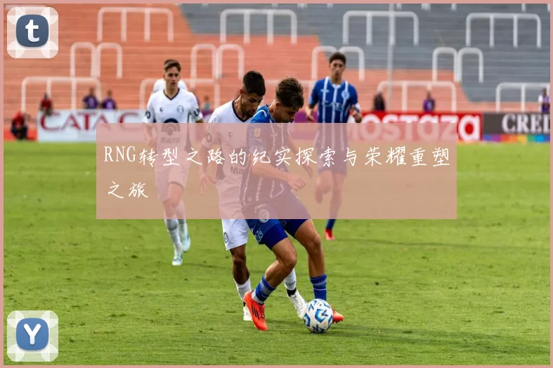 RNG转型之路的纪实探索与荣耀重塑之旅