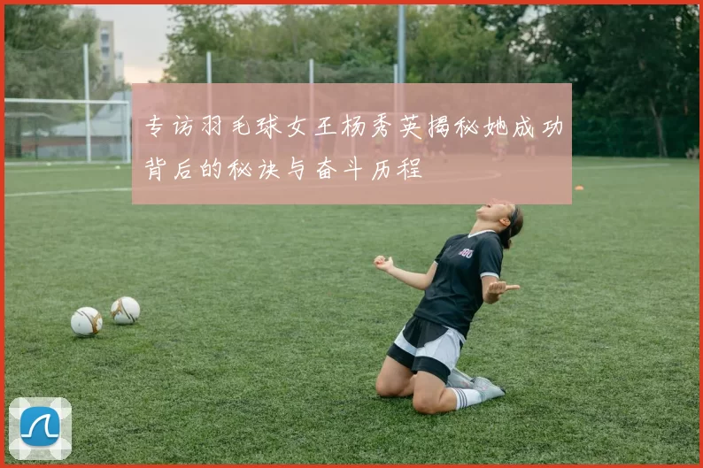 专访羽毛球女王杨秀英揭秘她成功背后的秘诀与奋斗历程