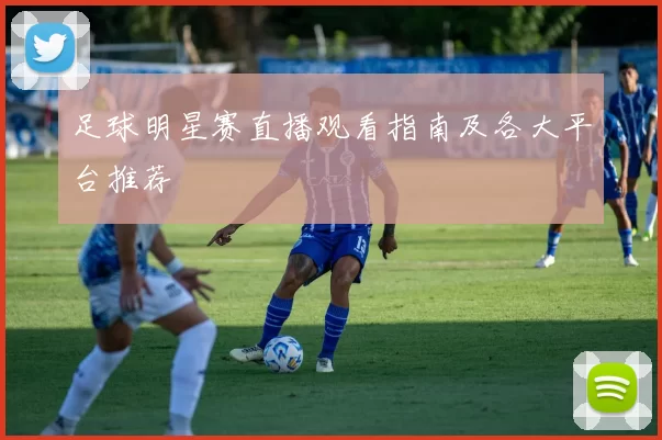 足球明星赛直播观看指南及各大平台推荐