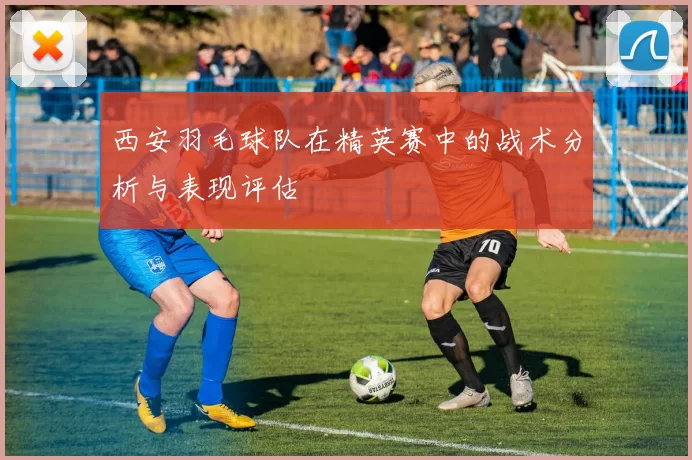 西安羽毛球队在精英赛中的战术分析与表现评估